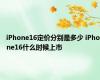 iPhone16定价分别是多少 iPhone16什么时候上市