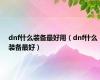 dnf什么装备最好用（dnf什么装备最好）