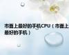 市面上最好的手机CPU（市面上最好的手机）