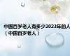 中国百岁老人有多少2023年的人（中国百岁老人）