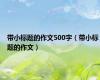 带小标题的作文500字（带小标题的作文）