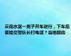 云南水富一男子开车逆行，下车后要给交警队长打电话？当地回应