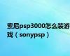 索尼psp3000怎么装游戏（sonypsp）