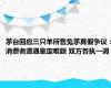 茅台回应三只羊所售兔茅真假争议：消费者遭遇鉴定难题 双方各执一词