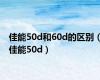 佳能50d和60d的区别（佳能50d）