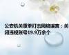 公安机关重拳打击网络谣言：关闭违规账号19.9万余个