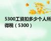 5300工资扣多少个人所得税（5300）