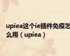 upiea这个ie插件免疫怎么用（upiea）