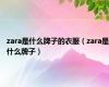 zara是什么牌子的衣服（zara是什么牌子）