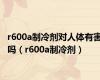 r600a制冷剂对人体有害吗（r600a制冷剂）