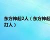 东方神起2人（东方神起打人）