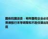 国务院国资委：明年国有企业必须普遍推行末等调整和不胜任退出制度