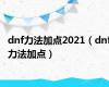 dnf力法加点2021（dnf力法加点）