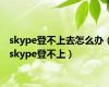 skype登不上去怎么办（skype登不上）