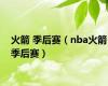 火箭 季后赛（nba火箭季后赛）