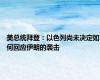 美总统拜登：以色列尚未决定如何回应伊朗的袭击