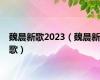 魏晨新歌2023（魏晨新歌）