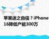 苹果迷之自信？iPhone 16降低产能300万