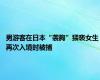 男游客在日本“袭胸”猥亵女生 再次入境时被捕