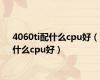 4060ti配什么cpu好（什么cpu好）