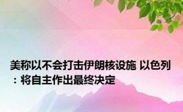 美称以不会打击伊朗核设施 以色列：将自主作出最终决定