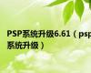 PSP系统升级6.61（psp系统升级）