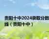 贵阳十中2024录取分数线（贵阳十中）