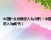 中国什么时候进入3g时代（中国进入3g时代）