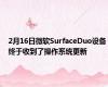 2月16日微软SurfaceDuo设备终于收到了操作系统更新