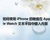 如何使用 iPhone 的键盘在 Apple Watch 文本字段中输入内容