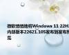 微软悄悄地将Windows 11 22H2内部版本22621.105发布到发布预览