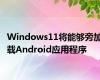 Windows11将能够旁加载Android应用程序