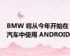 BMW 将从今年开始在汽车中使用 ANDROID