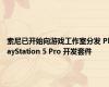 索尼已开始向游戏工作室分发 PlayStation 5 Pro 开发套件