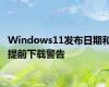 Windows11发布日期和提前下载警告