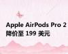 Apple AirPods Pro 2 降价至 199 美元