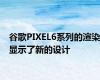 谷歌PIXEL6系列的渲染显示了新的设计