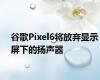 谷歌Pixel6将放弃显示屏下的扬声器