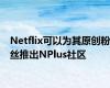 Netflix可以为其原创粉丝推出NPlus社区