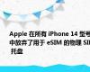 Apple 在所有 iPhone 14 型号中放弃了用于 eSIM 的物理 SIM 托盘