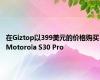 在Giztop以399美元的价格购买Motorola S30 Pro