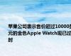 苹果公司表示售价超过10000美元的金色Apple Watch现已过时