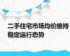 二手住宅市场均价维持稳定运行态势