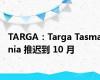 TARGA：Targa Tasmania 推迟到 10 月