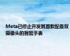 Meta已停止开发其首款配备双摄像头的智能手表