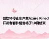 微软将停止生产其Azure Kinect开发者套件销售将于10月结束