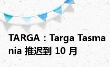 TARGA：Targa Tasmania 推迟到 10 月