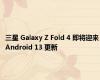 三星 Galaxy Z Fold 4 即将迎来 Android 13 更新