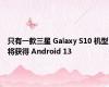 只有一款三星 Galaxy S10 机型将获得 Android 13