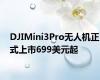 DJIMini3Pro无人机正式上市699美元起